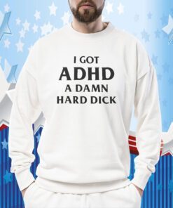 I Got Adhd A Damn Hard Dick Tee Shirt