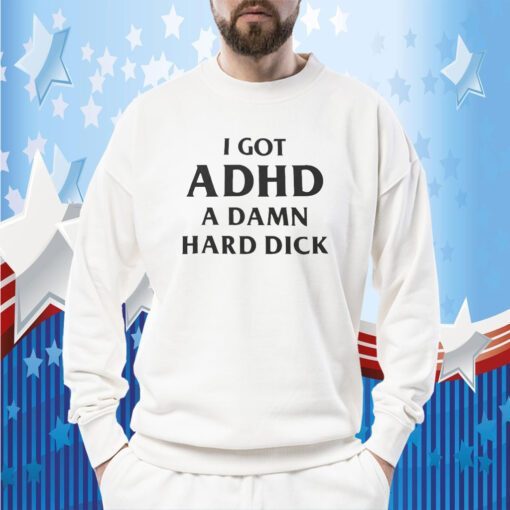 I Got Adhd A Damn Hard Dick Tee Shirt