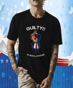 Donald Trump Is Guilty Of Being Awesome Politics Tee Shirt