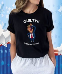 Donald Trump Is Guilty Of Being Awesome Politics Tee Shirt