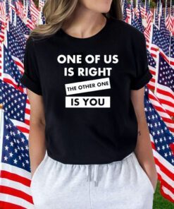 One Of Us Is Right The Other One Is You 2023 Shirt