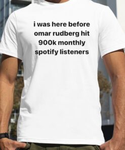 I was here before omar rudberg hit 900k monthly spotify listeners 2023 Shirt