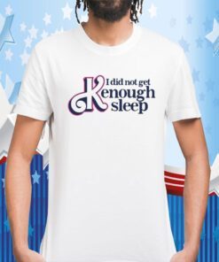 Gotfunny I Did Not Get Kenough Sleep Tee T-Shirt