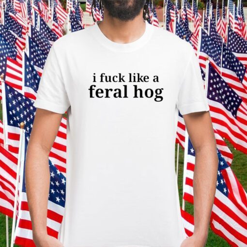 I Fuck Like A Feral Hog Funny Shirt