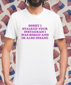 ‪Sorry I Stalked Your Instagram I Was Bored And Im Also Insane 2023 T-Shirt