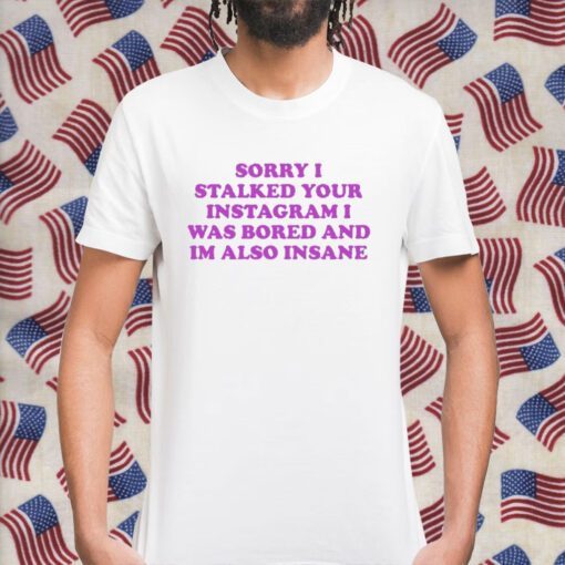 ‪Sorry I Stalked Your Instagram I Was Bored And Im Also Insane 2023 T-Shirt