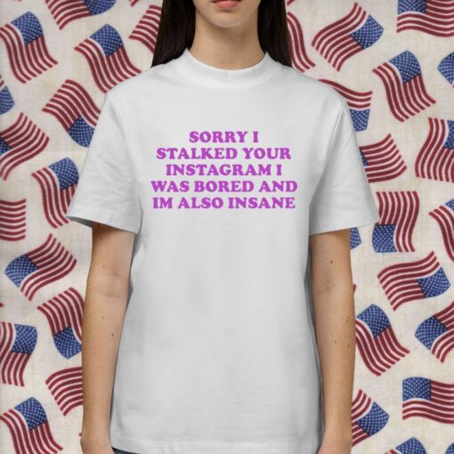 ‪Sorry I Stalked Your Instagram I Was Bored And Im Also Insane 2023 T-Shirt