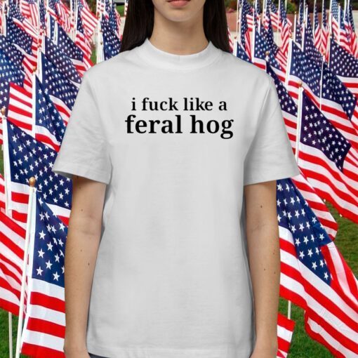 I Fuck Like A Feral Hog Funny Shirt