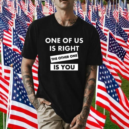 One Of Us Is Right The Other One Is You Tee Shirt