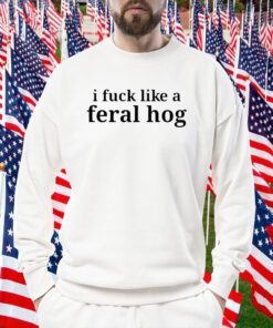 I Fuck Like A Feral Hog Funny Shirt