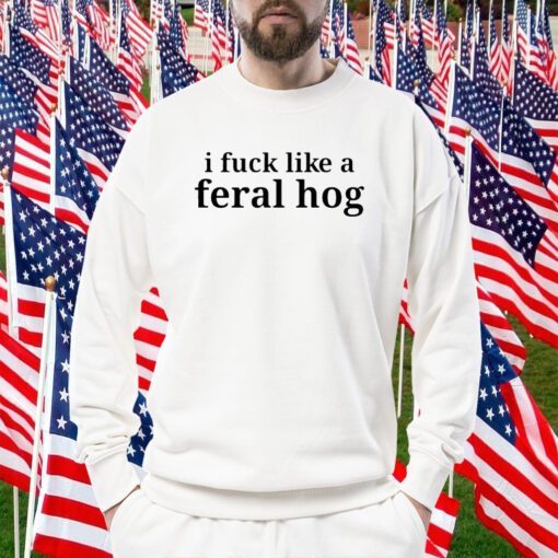 I Fuck Like A Feral Hog Funny Shirt