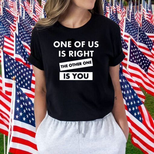 One Of Us Is Right The Other One Is You Tee Shirt