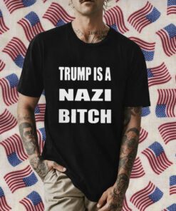 Trump Is A Nazi Bitch Shirts