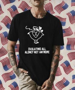 Ovulating all alone not anymore Tee Shirt