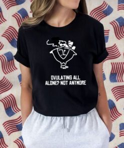 Ovulating all alone not anymore Tee Shirt