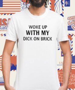 Woke Up With My Dick On Brick Shirts