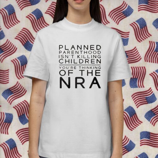 Planned Parenthood Isn’t Killing Children You’re Thinking Of The Nra Shirts