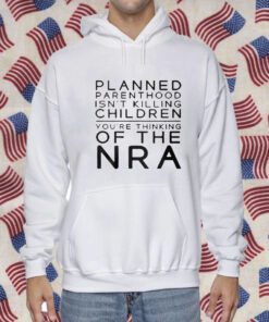 Planned Parenthood Isn’t Killing Children You’re Thinking Of The Nra Shirts