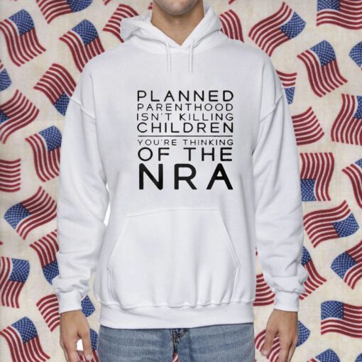 Planned Parenthood Isn’t Killing Children You’re Thinking Of The Nra Shirts