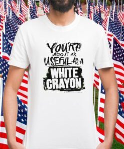 You’re about as useful as a white crayon 2023 shirt