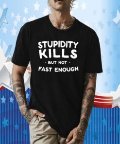 Stupidity Kills But Not Fast Enough TShirt