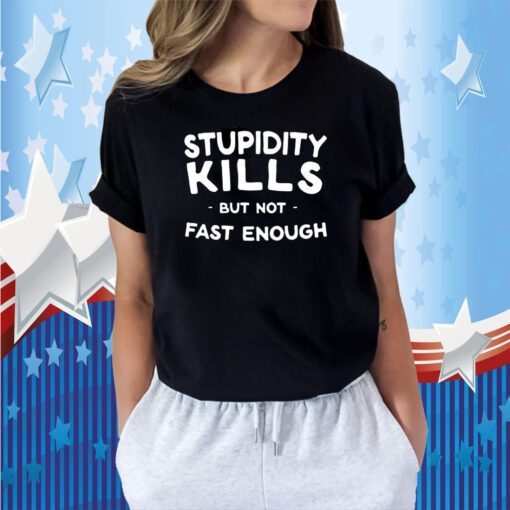 Stupidity Kills But Not Fast Enough TShirt