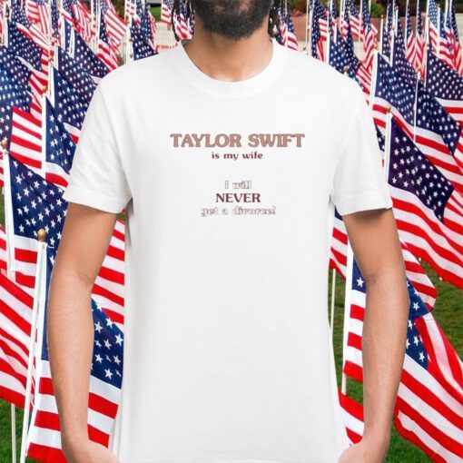 Taylor Swift Is My Wife I Will Never Get A Divorce Shirts