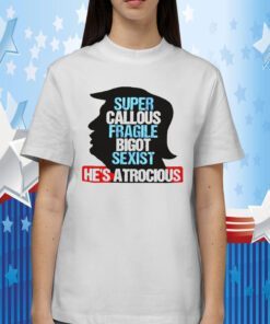 Trump Super Callous Fragile Bigot Sexist He Is Atrocious Funny Shirt