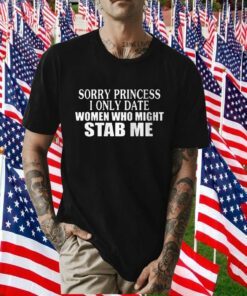 Sorry Princess I Only Date Women Who Might Stab Me 2023 Shirt