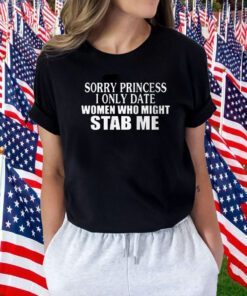 Sorry Princess I Only Date Women Who Might Stab Me 2023 Shirt