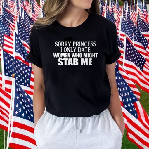 Sorry Princess I Only Date Women Who Might Stab Me 2023 Shirt