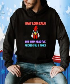 I May Look Calm But In My Head I Pecked You 3 Times Chicken Funny Shirt