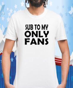 Sub To My Only Fans Tee Shirt