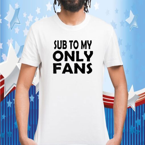 Sub To My Only Fans Tee Shirt