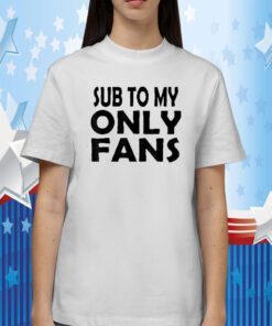 Sub To My Only Fans Tee Shirt