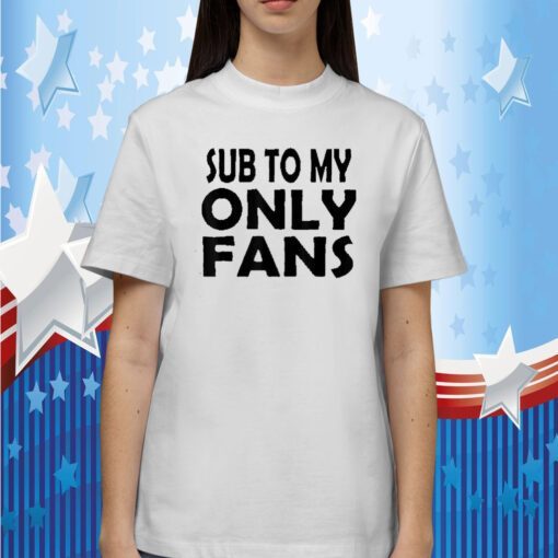 Sub To My Only Fans Tee Shirt