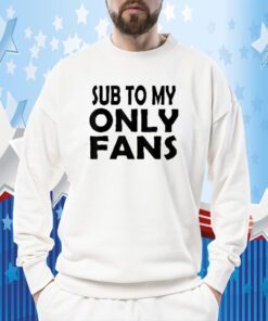 Sub To My Only Fans Tee Shirt