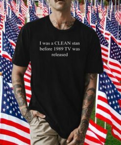 I Was A Clean Stan Before 1989 TV Was Released Shirts