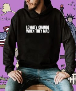 Loyalty Change When They Mad Shirt