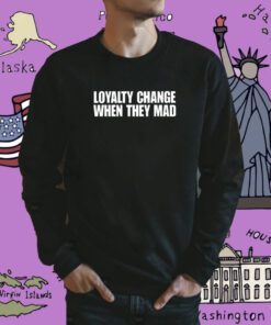 Loyalty Change When They Mad Shirt