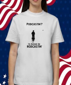 Podcastin’ I’d Rather Be Rodcastin Tee Shirt