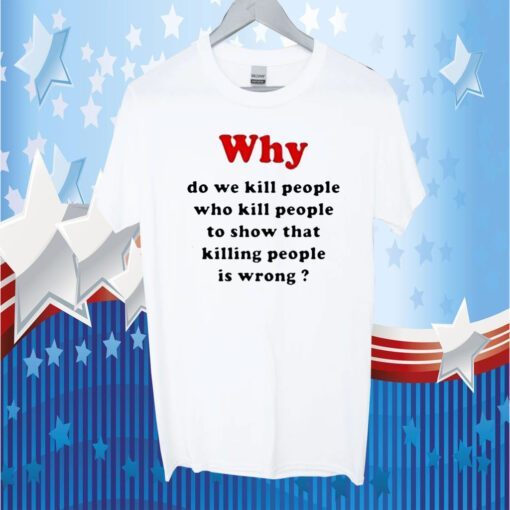 Why Do We Kill People Who Kill People To Show That Killing People Is Wrong Tee Shirt