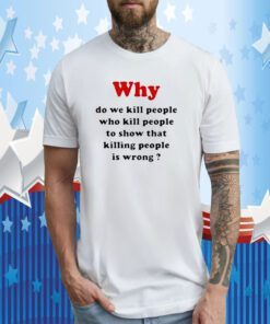 Why Do We Kill People Who Kill People To Show That Killing People Is Wrong Tee Shirt