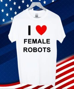 I Love Female Robots T-Shirt