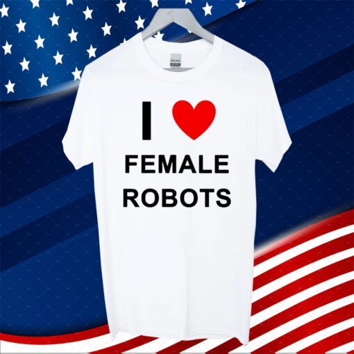 I Love Female Robots T-Shirt