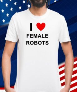 I Love Female Robots T-Shirt