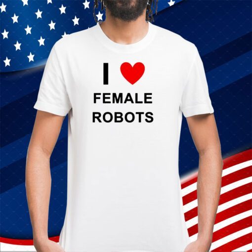 I Love Female Robots T-Shirt