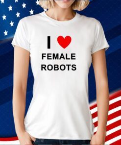 I Love Female Robots T-Shirt