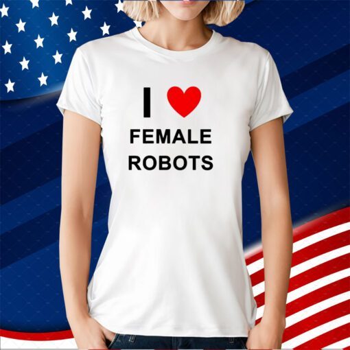 I Love Female Robots T-Shirt