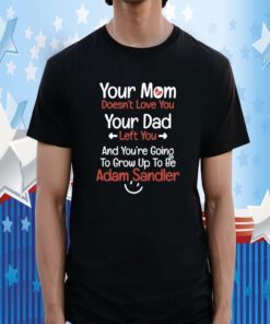 Your Mom Doesn't Love You Your Dad Left You And You're Going To Grow Up To Be Adam Sandler Shirts